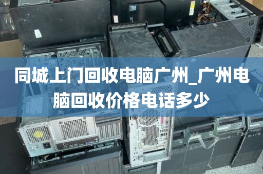 同城上门回收电脑广州_广州电脑回收价格电话多少