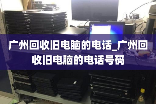 广州回收旧电脑的电话_广州回收旧电脑的电话号码