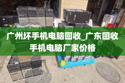 广州坏手机电脑回收_广东回收手机电脑厂家价格