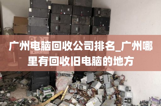 广州电脑回收公司排名_广州哪里有回收旧电脑的地方