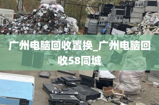 广州电脑回收置换_广州电脑回收58同城