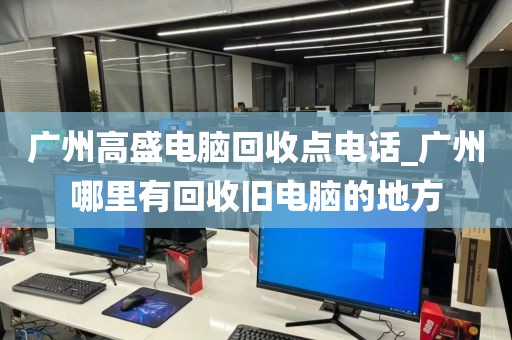 广州高盛电脑回收点电话_广州哪里有回收旧电脑的地方