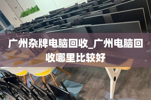 广州杂牌电脑回收_广州电脑回收哪里比较好