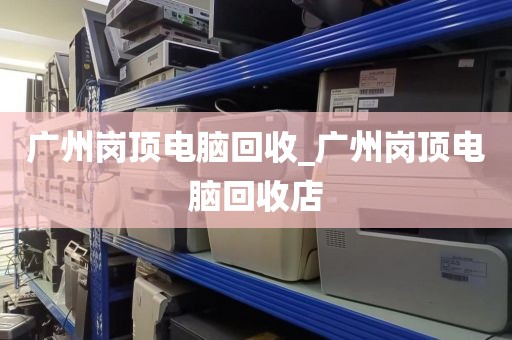 广州岗顶电脑回收_广州岗顶电脑回收店