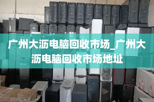 广州大沥电脑回收市场_广州大沥电脑回收市场地址