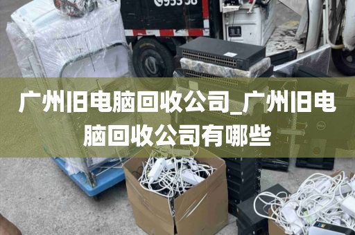 广州旧电脑回收公司_广州旧电脑回收公司有哪些
