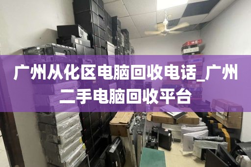 广州从化区电脑回收电话_广州二手电脑回收平台