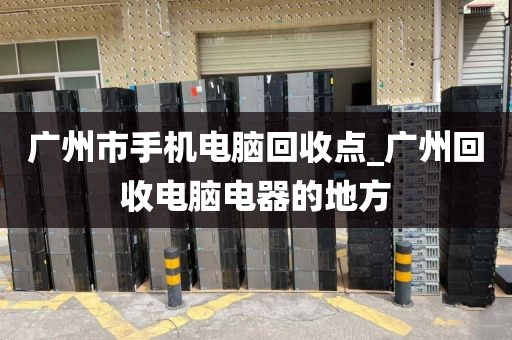 广州市手机电脑回收点_广州回收电脑电器的地方