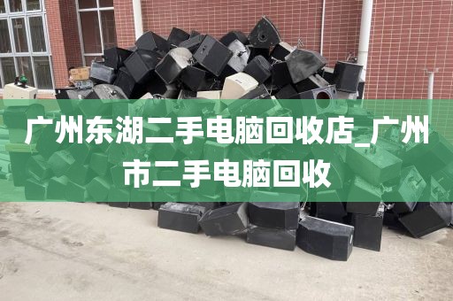 广州东湖二手电脑回收店_广州市二手电脑回收
