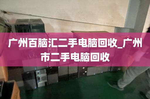 广州百脑汇二手电脑回收_广州市二手电脑回收