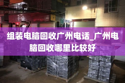 组装电脑回收广州电话_广州电脑回收哪里比较好