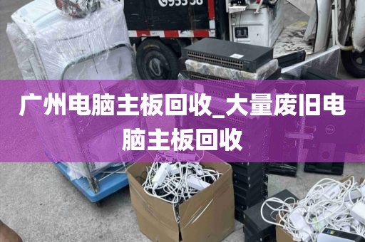 广州电脑主板回收_大量废旧电脑主板回收