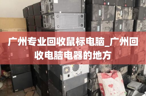 广州专业回收鼠标电脑_广州回收电脑电器的地方