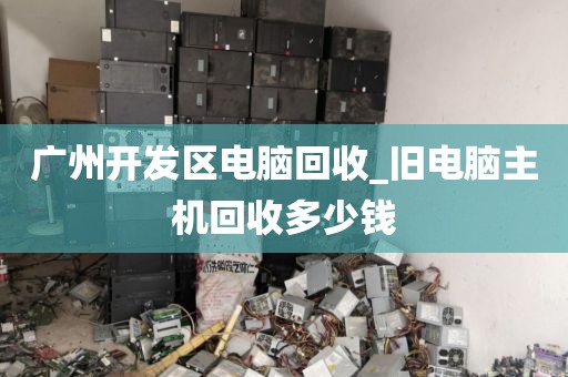 广州开发区电脑回收_旧电脑主机回收多少钱