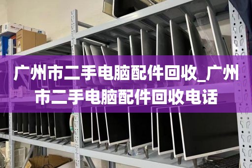 广州市二手电脑配件回收_广州市二手电脑配件回收电话