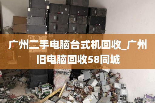 广州二手电脑台式机回收_广州旧电脑回收58同城