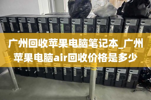广州回收苹果电脑笔记本_广州苹果电脑air回收价格是多少