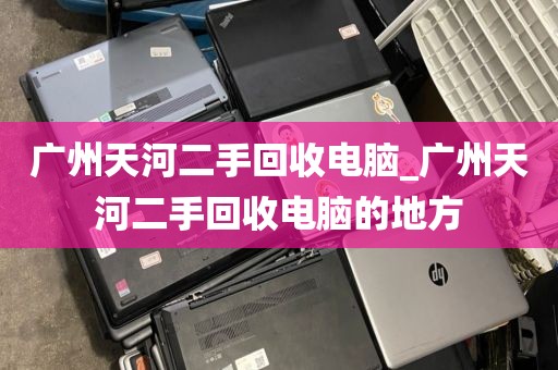 广州天河二手回收电脑_广州天河二手回收电脑的地方