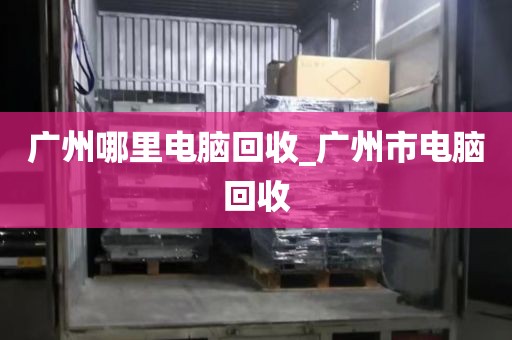 广州哪里电脑回收_广州市电脑回收
