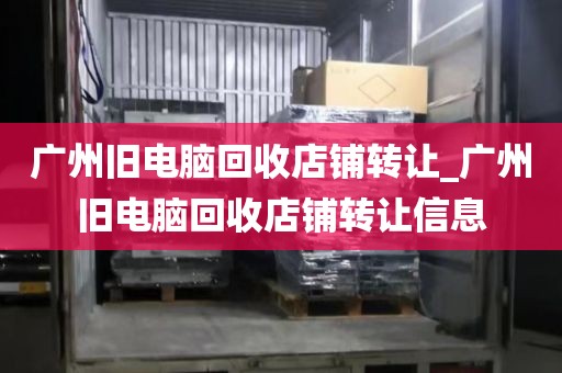 广州旧电脑回收店铺转让_广州旧电脑回收店铺转让信息