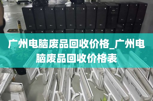 广州电脑废品回收价格_广州电脑废品回收价格表