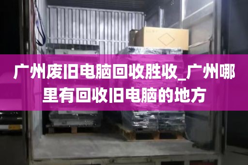 广州废旧电脑回收胜收_广州哪里有回收旧电脑的地方