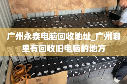 广州永泰电脑回收地址_广州哪里有回收旧电脑的地方