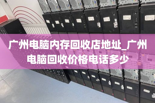 广州电脑内存回收店地址_广州电脑回收价格电话多少
