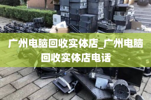 广州电脑回收实体店_广州电脑回收实体店电话