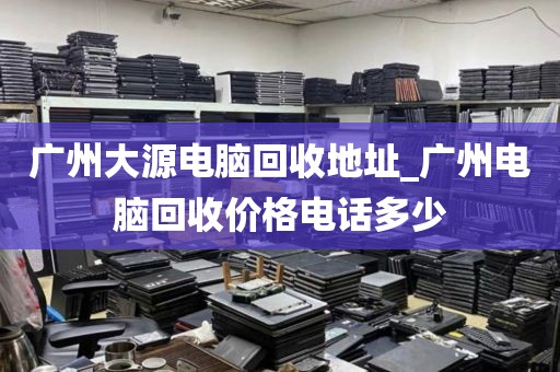 广州大源电脑回收地址_广州电脑回收价格电话多少