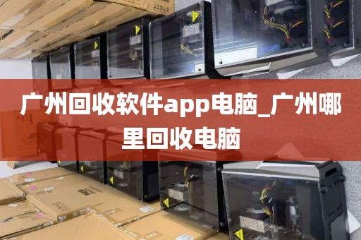 广州回收软件app电脑_广州哪里回收电脑