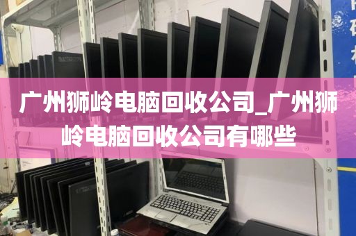 广州狮岭电脑回收公司_广州狮岭电脑回收公司有哪些