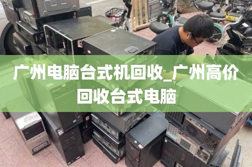 广州电脑台式机回收_广州高价回收台式电脑