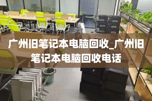 广州旧笔记本电脑回收_广州旧笔记本电脑回收电话