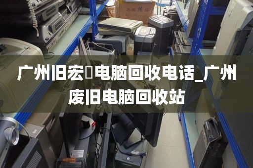 广州旧宏碁电脑回收电话_广州废旧电脑回收站