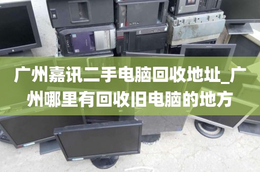 广州嘉讯二手电脑回收地址_广州哪里有回收旧电脑的地方