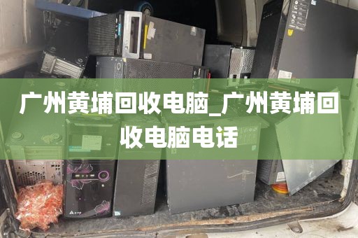 广州黄埔回收电脑_广州黄埔回收电脑电话