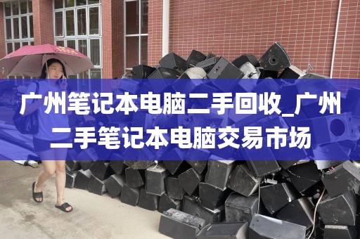 广州笔记本电脑二手回收_广州二手笔记本电脑交易市场