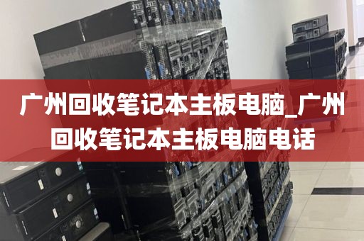 广州回收笔记本主板电脑_广州回收笔记本主板电脑电话