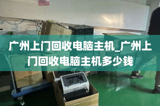 广州上门回收电脑主机_广州上门回收电脑主机多少钱