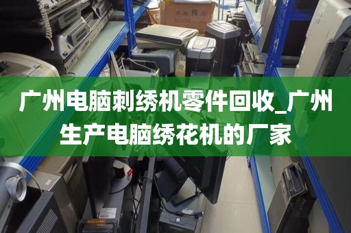 广州电脑刺绣机零件回收_广州生产电脑绣花机的厂家