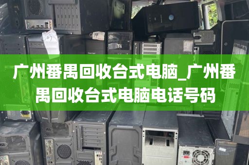 广州番禺回收台式电脑_广州番禺回收台式电脑电话号码