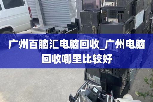 广州百脑汇电脑回收_广州电脑回收哪里比较好