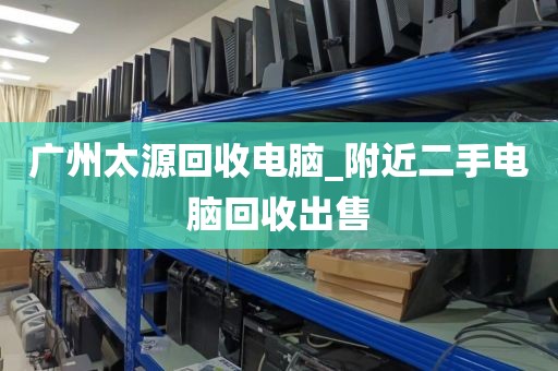 广州太源回收电脑_附近二手电脑回收出售