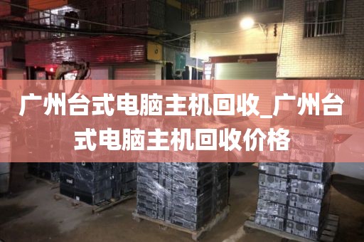 广州台式电脑主机回收_广州台式电脑主机回收价格