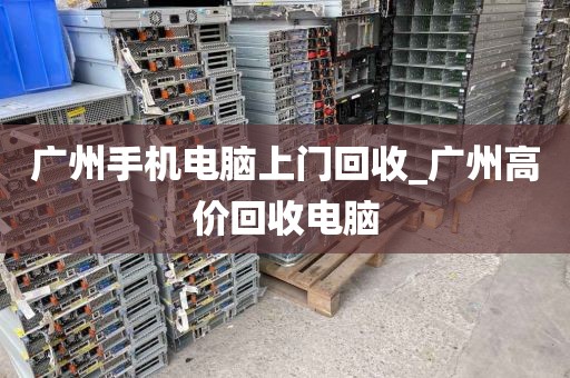 广州手机电脑上门回收_广州高价回收电脑