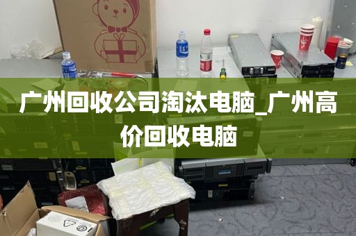 广州回收公司淘汰电脑_广州高价回收电脑