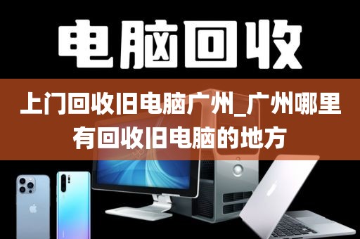 上门回收旧电脑广州_广州哪里有回收旧电脑的地方