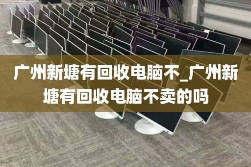 广州新塘有回收电脑不_广州新塘有回收电脑不卖的吗