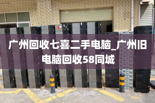 广州回收七喜二手电脑_广州旧电脑回收58同城